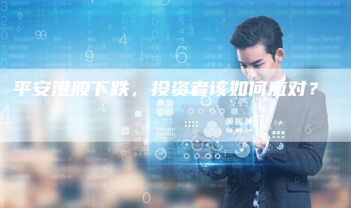 平安港股下跌，投资者该如何应对？