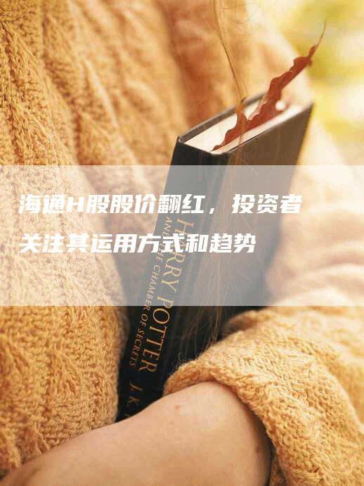 海通H股股价翻红，投资者关注其运用方式和趋势