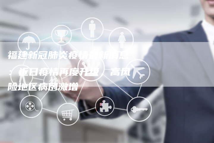 福建新冠肺炎疫情最新消息：近日疫情再度升级，高风险地区病例激增