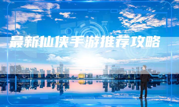 最新仙侠手游推荐攻略