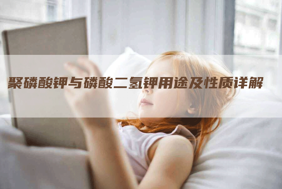 聚磷酸钾与磷酸二氢钾用途及性质详解