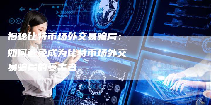 揭秘比特币场外交易骗局：如何避免成为比特币场外交易骗局的受害者