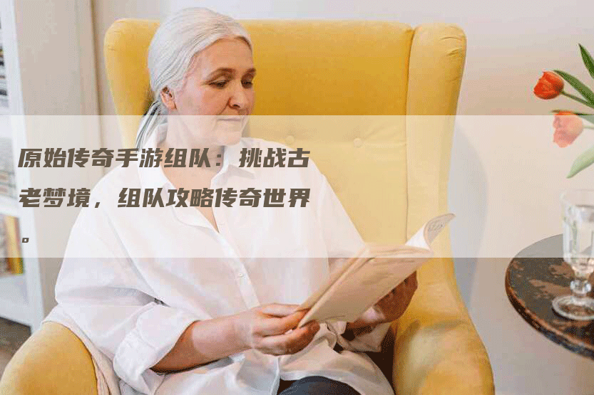原始传奇手游组队：挑战古老梦境，组队攻略传奇世界。