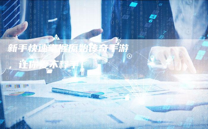 新手快速掌握原始传奇手游，让你爱不释手！