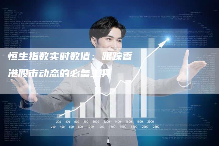 恒生指数实时数值:跟踪香港股市动态的必备工具-Chatgpt信息网