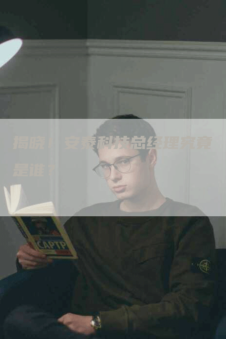 揭晓!安泰科技总经理究竟是谁?-Chatgpt信息网