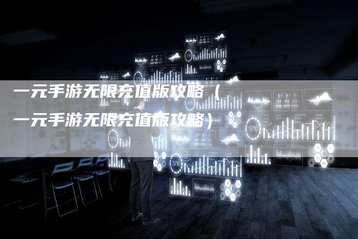 一元手游无限充值版攻略（一元手游无限充值版攻略）
