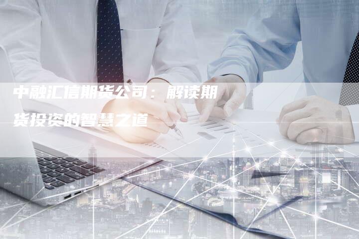 中融汇信期货公司：解读期货投资的智慧之道