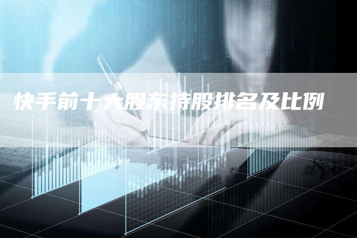 快手前十大股东持股排名及比例-Chatgpt信息网