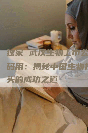 独家 武汉生物上市公司代码用：揭秘中国生物技术巨头的成功之道