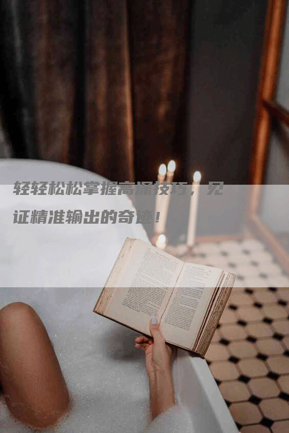 轻轻松松掌握高深技巧，见证精准输出的奇迹！