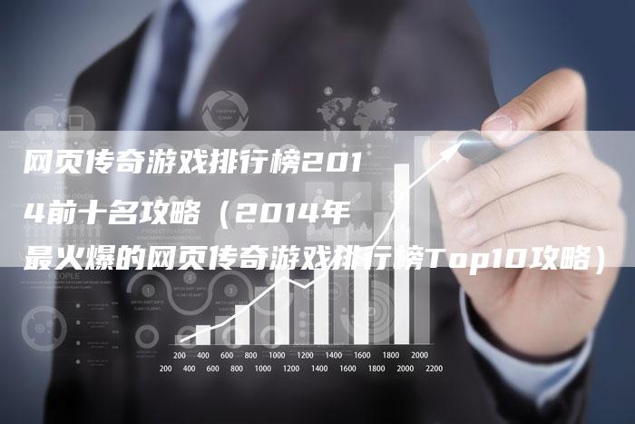 网页传奇游戏排行榜2014前十名攻略（2014年最火爆的网页传奇游戏排行榜Top10攻略）