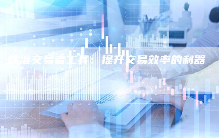 精准交易者工具：提升交易效率的利器