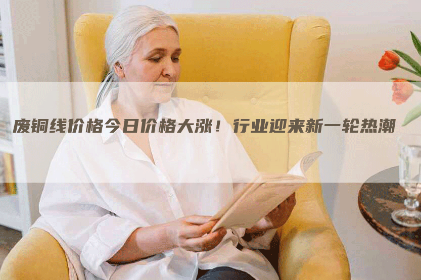 废铜线价格今日价格大涨！行业迎来新一轮热潮