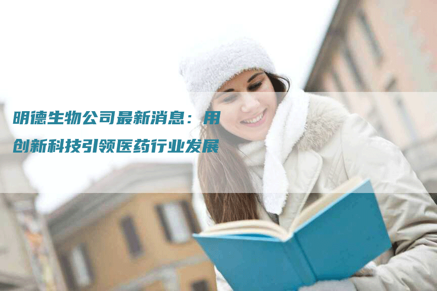 明德生物公司最新消息：用创新科技引领医药行业发展