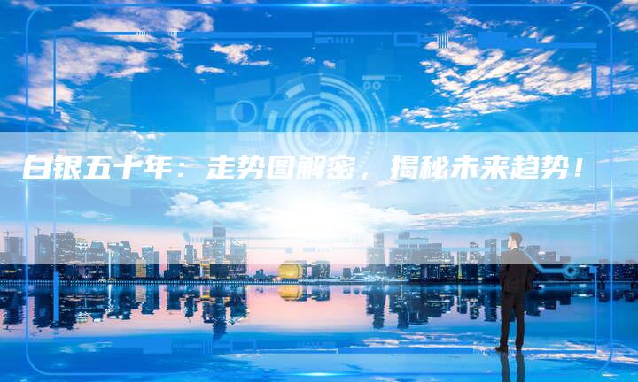 白银五十年:走势图解密,揭秘未来趋势!-Chatgpt信息网