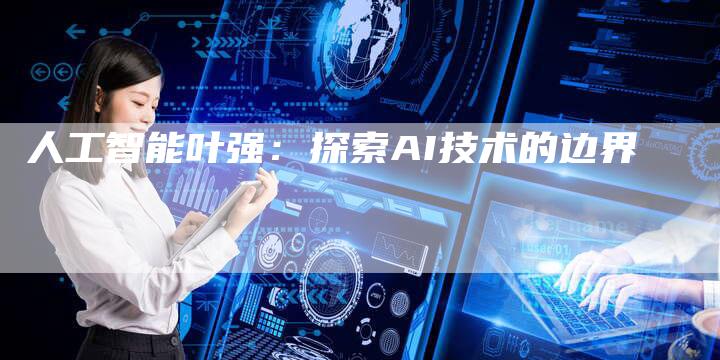 人工智能叶强：探索AI技术的边界