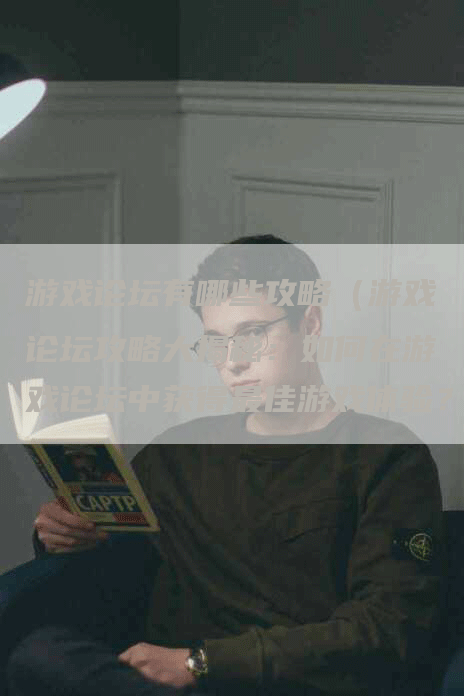 游戏论坛有哪些攻略（游戏论坛攻略大揭秘：如何在游戏论坛中获得最佳游戏体验？）