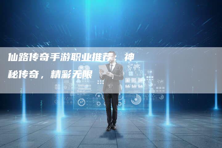 仙路传奇手游职业推荐：神秘传奇，精彩无限