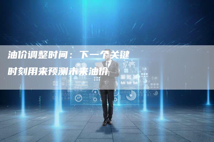 油价调整时间：下一个关键时刻用来预测未来油价