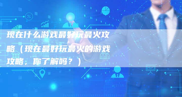 现在什么游戏最好玩最火攻略（现在最好玩最火的游戏攻略，你了解吗？）