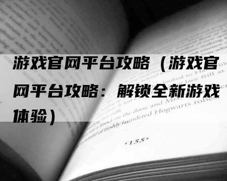 游戏官网平台攻略（游戏官网平台攻略：解锁全新游戏体验）