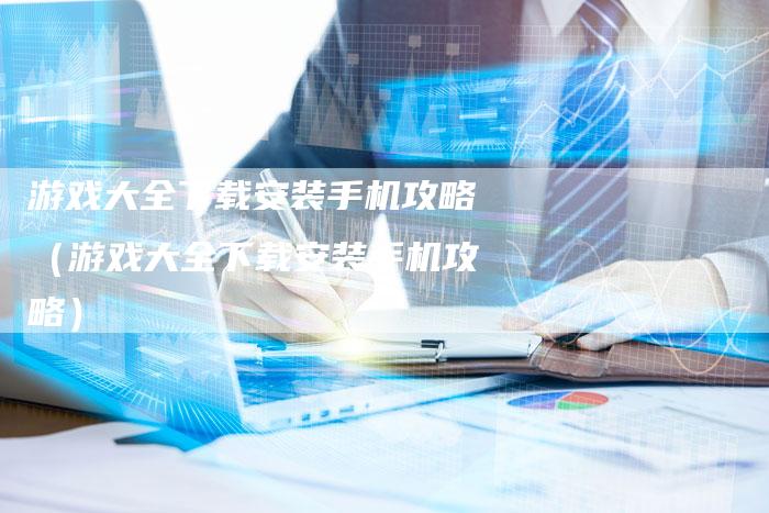 游戏大全下载安装手机攻略（游戏大全下载安装手机攻略）