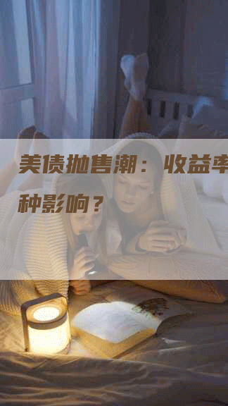 美债抛售潮：收益率受到何种影响？