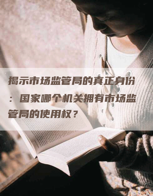 揭示市场监管局的真正身份：国家哪个机关拥有市场监管局的使用权？