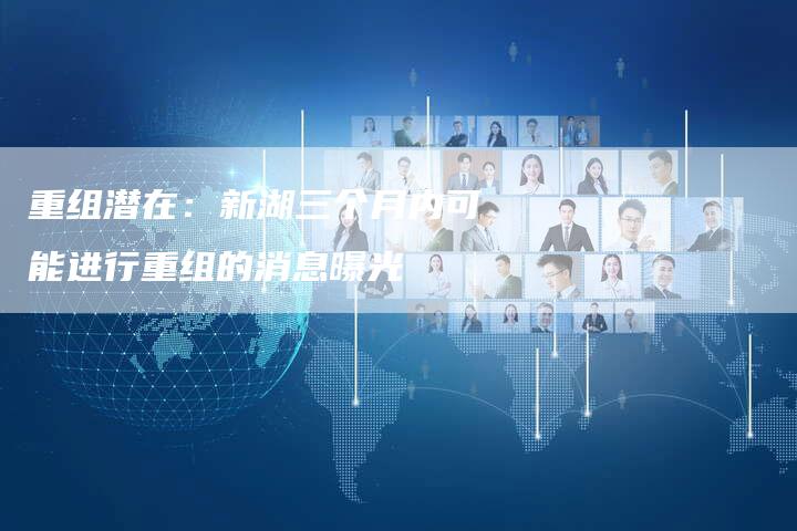 重组潜在：新湖三个月内可能进行重组的消息曝光