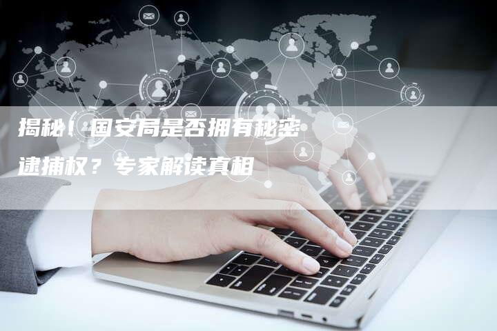 揭秘！国安局是否拥有秘密逮捕权？专家解读真相