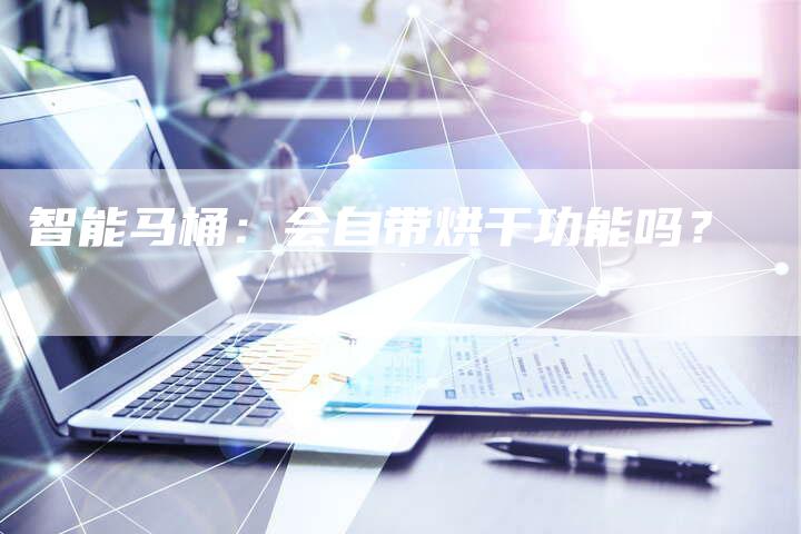 智能马桶:会自带烘干功能吗?-Chatgpt信息网