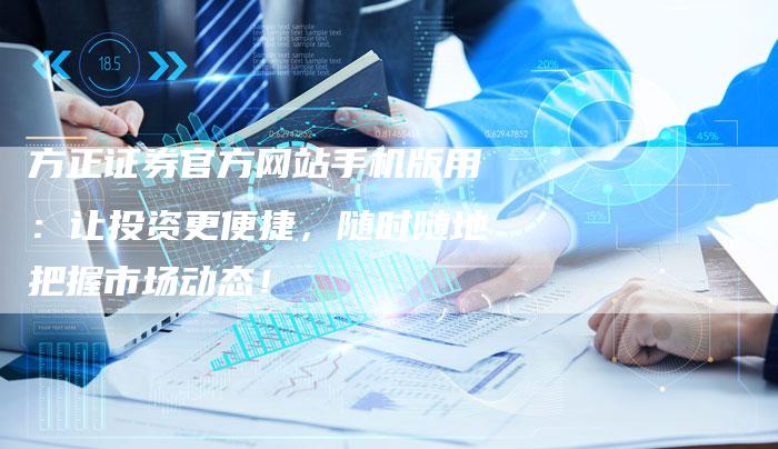 方正证券官方网站手机版用:让投资更便捷,随时随地把握市场动态!-Chatgpt信息网