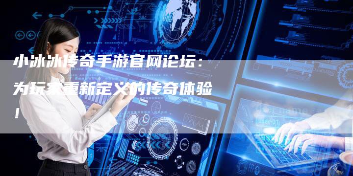 小冰冰传奇手游官网论坛：为玩家重新定义的传奇体验！