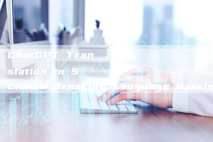 ChatGPT Translation in Science Breaking Language Barriers in Research-Chatgpt信息网
