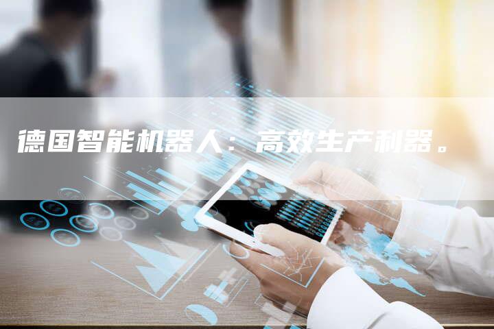 德国智能机器人：高效生产利器。