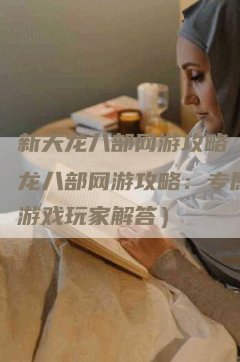 新天龙八部网游攻略（新天龙八部网游攻略：专属资深游戏玩家解答）
