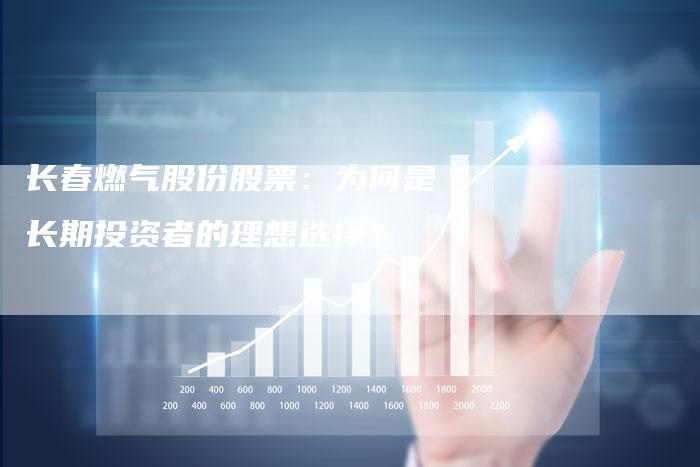 长春燃气股份股票：为何是长期投资者的理想选择？