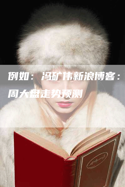 例如:冯矿伟新浪博客:下周大盘走势预测-Chatgpt信息网