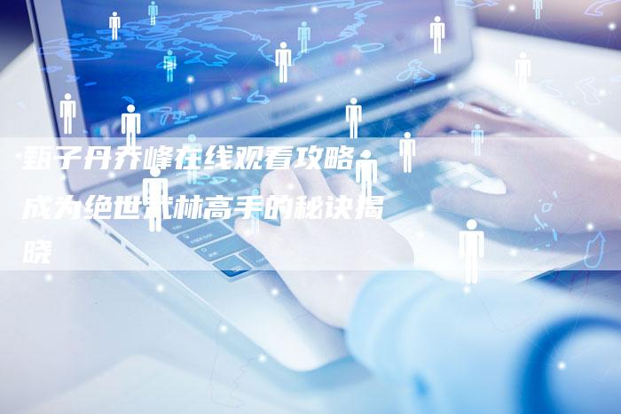 甄子丹乔峰在线观看攻略：成为绝世武林高手的秘诀揭晓
