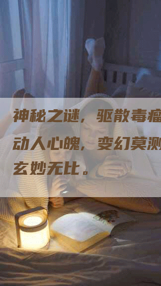 神秘之谜, 驱散毒瘤, 动人心魄, 变幻莫测, 玄妙无比。