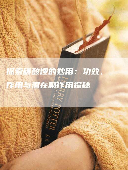 探索碳酸锂的妙用：功效、作用与潜在副作用揭秘