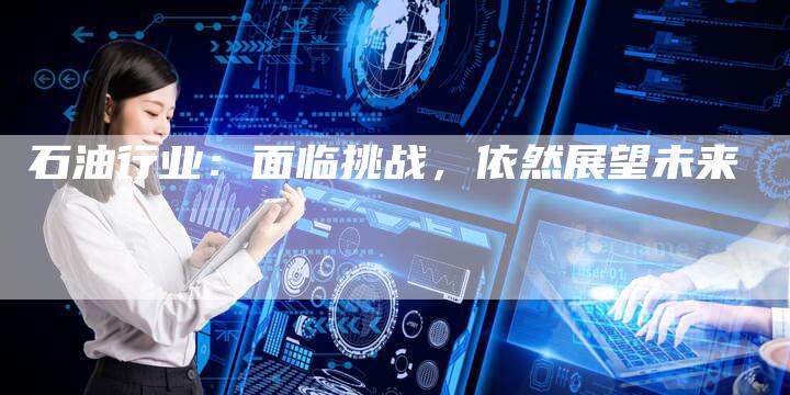 石油行业：面临挑战，依然展望未来