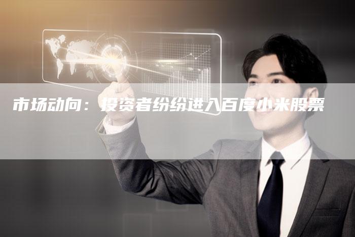 市场动向:投资者纷纷进入百度小米股票-Chatgpt信息网