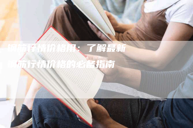 钢筋行情价格用：了解最新钢筋行情价格的必备指南