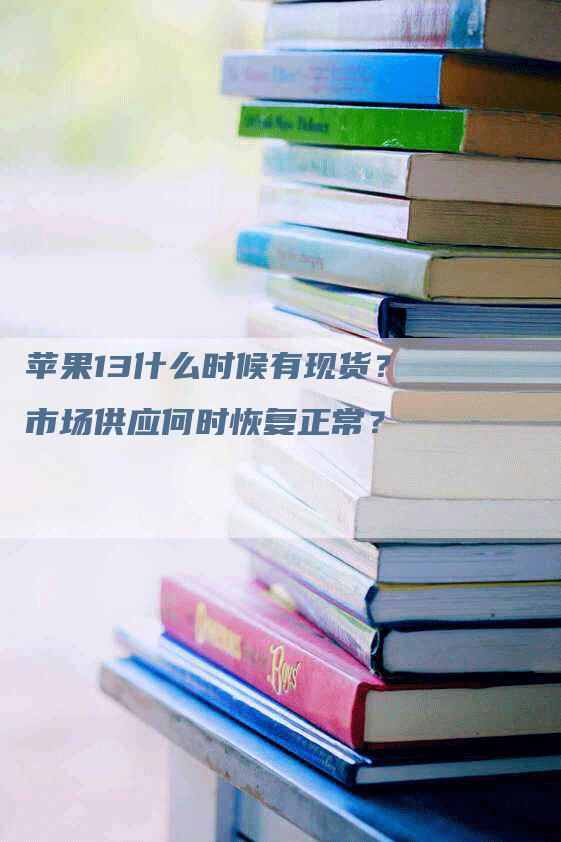 苹果13什么时候有现货?市场供应何时恢复正常?-Chatgpt信息网