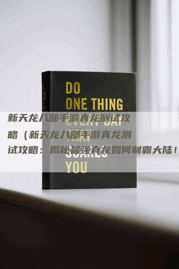 新天龙八部手游真龙测试攻略（新天龙八部手游真龙测试攻略：揭秘最强真龙如何制霸大陆！）