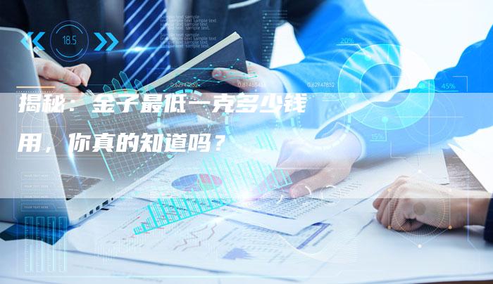 揭秘：金子最低一克多少钱用，你真的知道吗？
