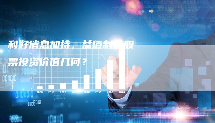 利好消息加持，益佰制药股票投资价值几何？