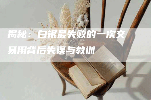 揭秘:白银最失败的一次交易用背后失误与教训-Chatgpt信息网